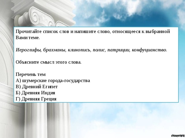 Прочитайте список слов и напишите слово, относящееся к выбранной Вами теме. Иероглифы, брахманы, клинопись, полис, патриции, конфуцианство. Объясните смысл этого слова. Перечень тем А) шумерские города-государства В) Древний Египет Б) Древняя Индия Г) Древняя Греция 