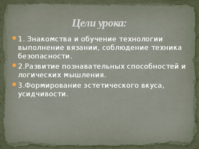 Цели урока: 1. Знакомства и обучение технологии выполнение вязании, соблюдение техника безопасности. 2.Развитие познавательных способностей и логических мышления. 3.Формирование эстетического вкуса, усидчивости. 