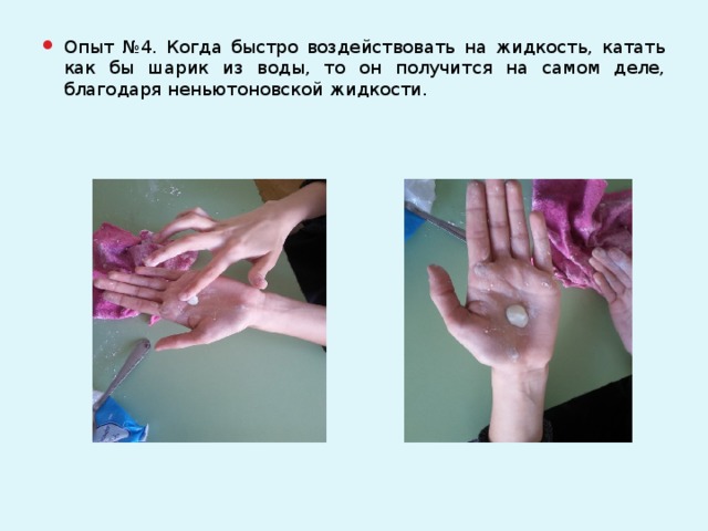 Опыт №4. Когда быстро воздействовать на жидкость, катать как бы шарик из воды, то он получится на самом деле, благодаря неньютоновской жидкости.
