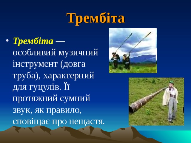Трембіта Трембіта  — особливий музичний інструмент (довга труба), характерний для гуцулів. Її протяжний сумний звук, як правило, сповіщає про нещастя.  