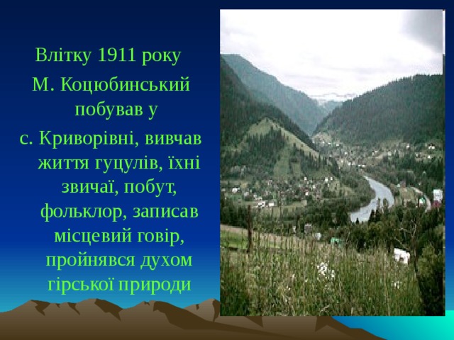 Влітку 1911 року М. Коцюбинський побував у с. Криворівні, вивчав життя гуцулів, їхні звичаї, побут, фольклор, записав місцевий говір, пройнявся духом гірської природи 