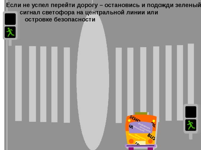 Если не успел перейти дорогу – остановись и подожди зеленый  сигнал светофора на центральной линии или  островке безопасности  