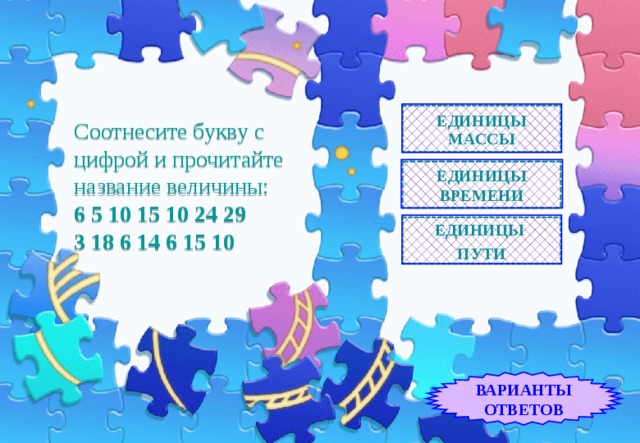 ЕДИНИЦЫ МАССЫ Соотнесите букву с цифрой и прочитайте название величины:  6 5 10 15 10 24 29 3 18 6 14 6 15 10 ЕДИНИЦЫ ВРЕМЕНИ ЕДИНИЦЫ ПУТИ ВАРИАНТЫ ОТВЕТОВ 