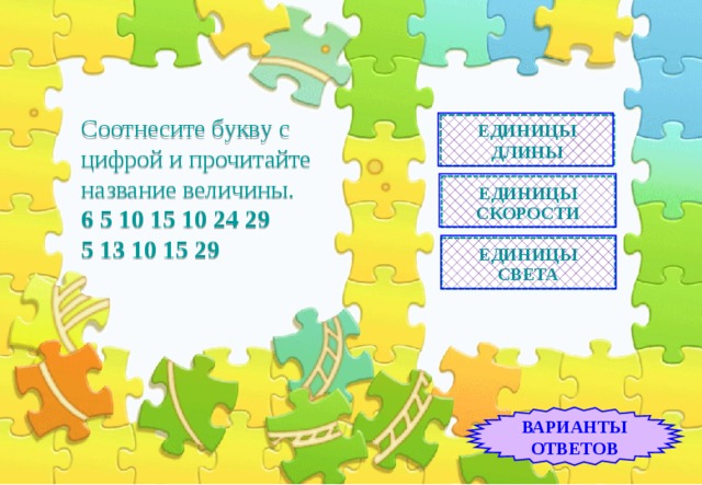 ЕДИНИЦЫ ДЛИНЫ Соотнесите букву с цифрой и прочитайте название величины.  6 5 10 15 10 24 29 5 13 10 15 29   ЕДИНИЦЫ СКОРОСТИ ЕДИНИЦЫ СВЕТА ВАРИАНТЫ ОТВЕТОВ 