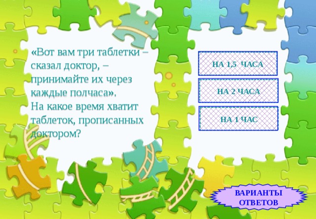 НА 1,5 ЧАСА «Вот вам три таблетки – сказал доктор, – принимайте их через каждые полчаса».  На какое время хватит таблеток, прописанных доктором? НА 2 ЧАСА НА 1 ЧАС ВАРИАНТЫ ОТВЕТОВ 