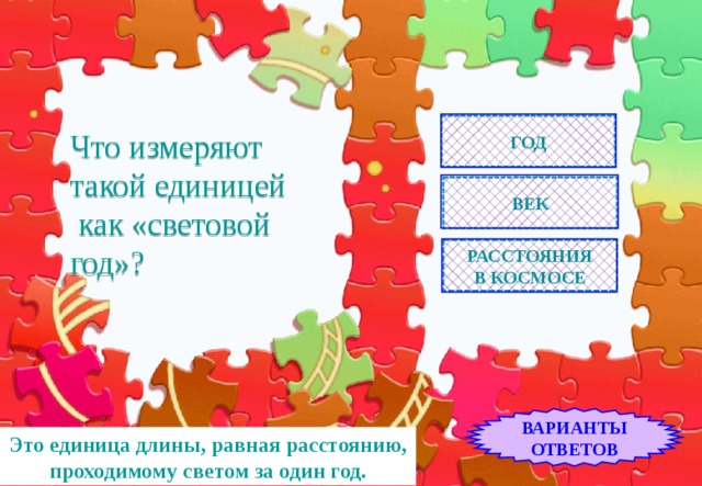ГОД Что измеряют такой единицей  как «световой год»? ВЕК РАССТОЯНИЯ В КОСМОСЕ ВАРИАНТЫ ОТВЕТОВ Это единица длины, равная расстоянию, проходимому светом за один год. 
