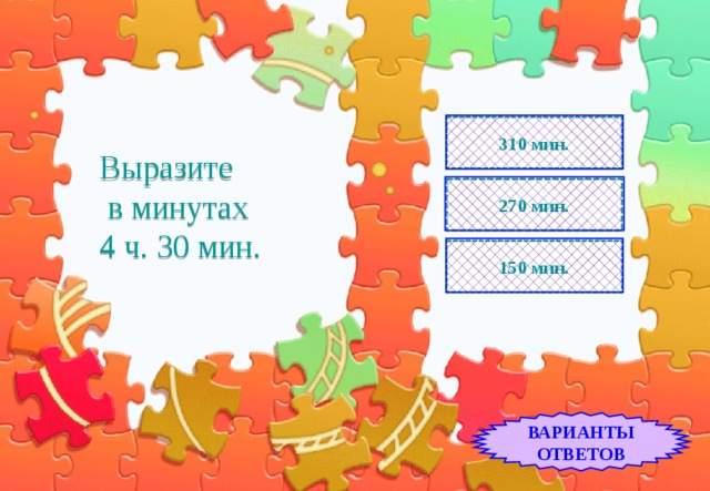 310 мин. Выразите  в минутах  4 ч. 30 мин. 270 мин. 150 мин. ВАРИАНТЫ ОТВЕТОВ 