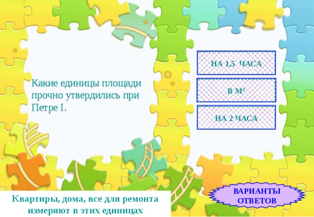 НА 1,5 ЧАСА   Какие единицы площади прочно утвердились при Петре I.    В М 2 НА 2 ЧАСА ВАРИАНТЫ ОТВЕТОВ Квартиры, дома, все для ремонта измеряют в этих единицах 
