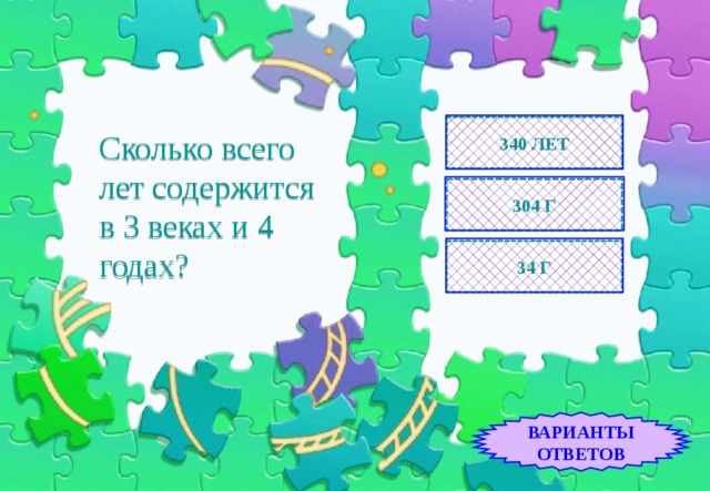 340 ЛЕТ Сколько всего лет содержится в 3 веках и 4 годах? 304 Г 34 Г ВАРИАНТЫ ОТВЕТОВ 