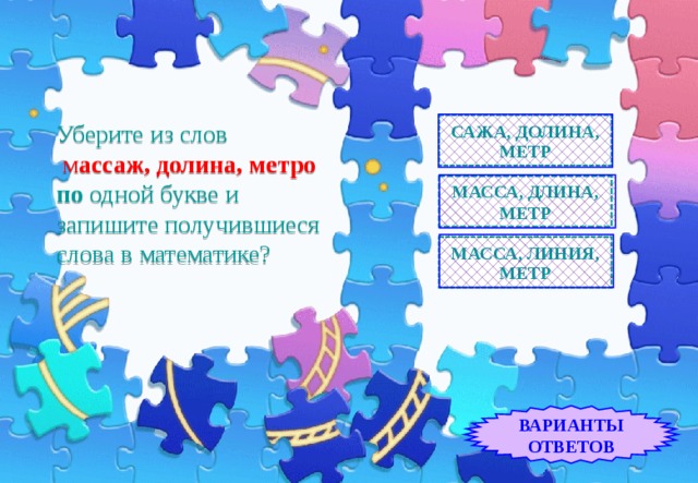    Уберите из слов   м ассаж, долина, метро по одной букве и запишите получившиеся  слова в математике?   САЖА, ДОЛИНА, МЕТР МАССА, ДЛИНА, МЕТР МАССА, ЛИНИЯ, МЕТР ВАРИАНТЫ ОТВЕТОВ 