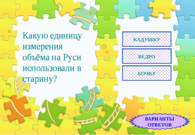 КАДУШКУ Какую единицу измерения объёма на Руси использовали в старину? ВЕДРО БОЧКУ ВАРИАНТЫ ОТВЕТОВ 