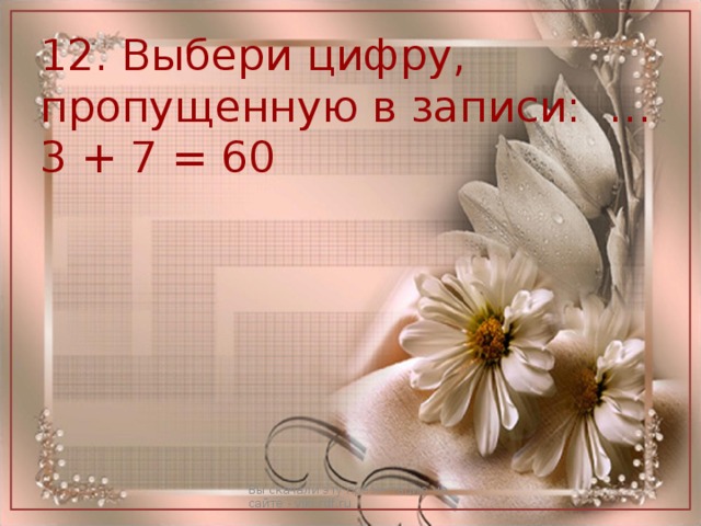 12. Выбери цифру, пропущенную в записи: …3 + 7 = 60 Вы скачали эту презентацию на сайте - viki.rdf.ru 