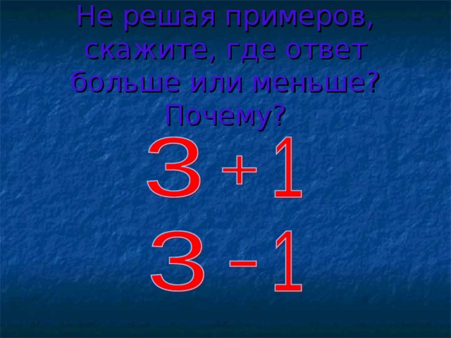 Не решая примеров, скажите, где ответ больше или меньше? Почему? 