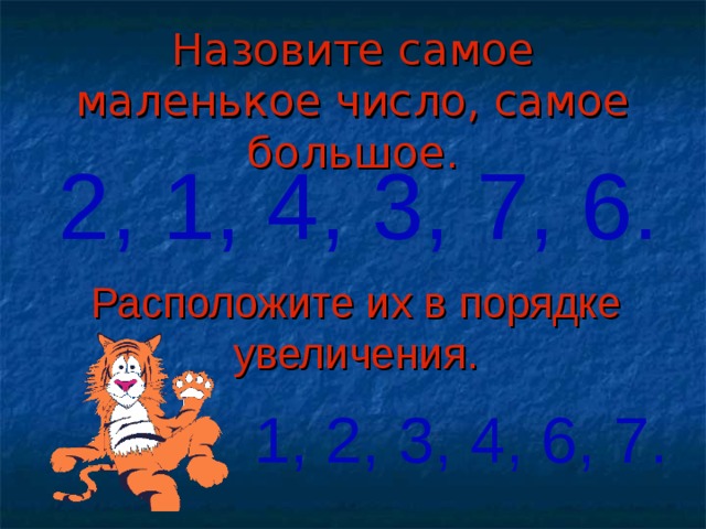 Назовите самое маленькое число, самое большое. 2, 1, 4, 3, 7, 6. Расположите их в порядке увеличения. 1, 2, 3, 4, 6, 7. 