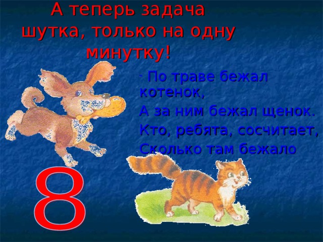 А теперь задача шутка, только на одну минутку!  По траве бежал котенок, А за ним бежал щенок. Кто, ребята, сосчитает, Сколько там бежало ног? 