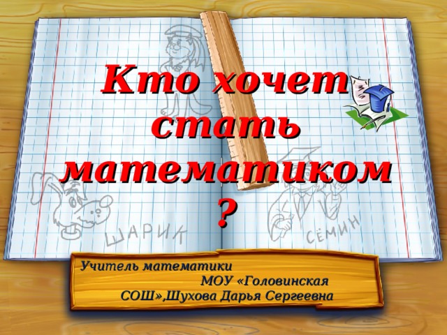 Кто хочет стать математиком? Учитель математики МОУ «Головинская СОШ»,Шухова Дарья Сергеевна 