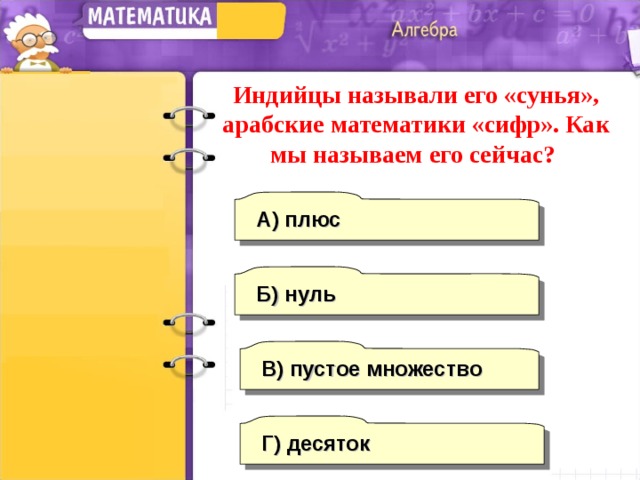 Индийцы называли его «сунья», арабские математики «сифр». Как мы называем его сейчас? А) плюс Б)  нуль В) пустое множество Г) десяток 