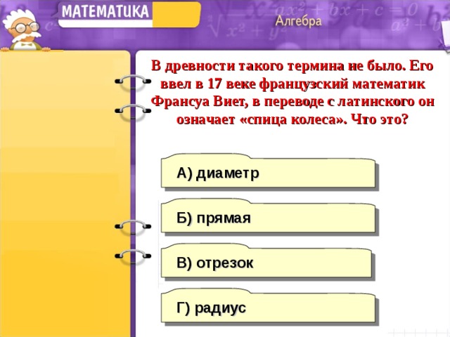 В древности такого термина не было. Его ввел в 17 веке французский математик Франсуа Виет, в переводе с латинского он означает «спица колеса». Что это? А) диаметр Б) прямая В) отрезок Г)  радиус 