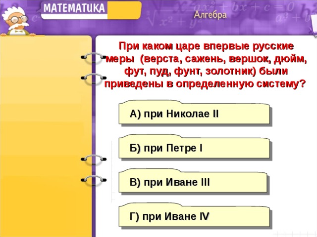 При каком царе впервые русские меры (верста, сажень, вершок, дюйм, фут, пуд, фунт, золотник) были приведены в определенную систему? А) при Николае II Б)  при Петре I В) при Иване III Г) при Иване IV 