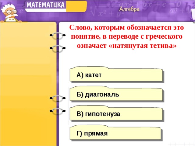 Слово, которым обозначается это понятие, в переводе с греческого означает «натянутая тетива» А) катет Б) диагональ В)  гипотенуза Г) прямая 