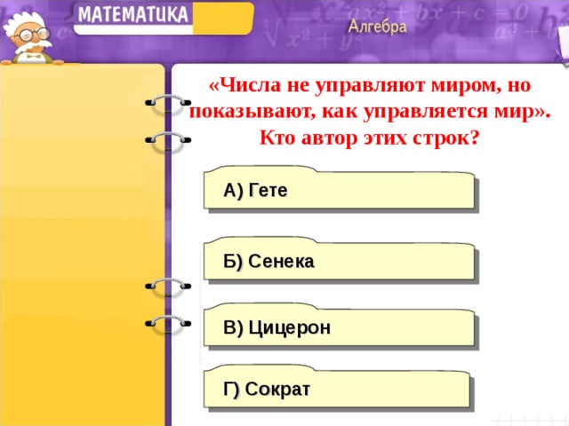 «Числа не управляют миром, но показывают, как управляется мир». Кто автор этих строк? А)  Гете Б) Сенека В) Цицерон Г) Сократ 