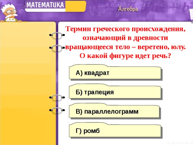 Термин греческого происхождения, означающий в древности вращающееся тело – веретено, юлу. О какой фигуре идет речь? А) квадрат Б) трапеция В) параллелограмм Г)  ромб 