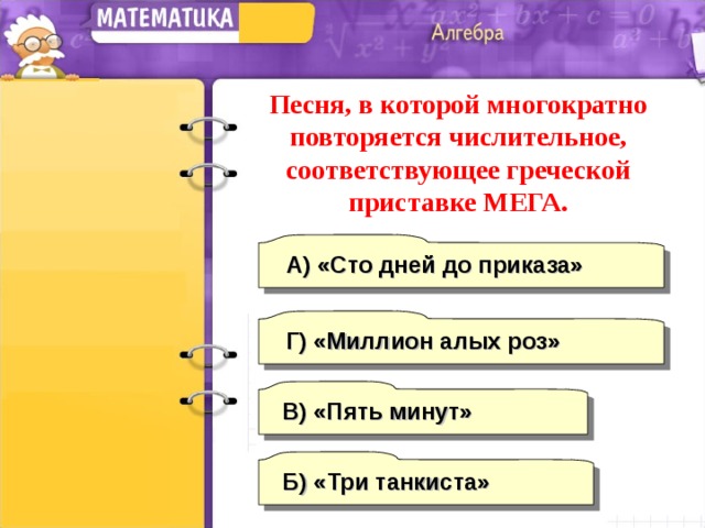 Песня, в которой многократно повторяется числительное, соответствующее греческой приставке МЕГА. А) «Сто дней до приказа» Г)  «Миллион алых роз» В) «Пять минут» Б) «Три танкиста» 