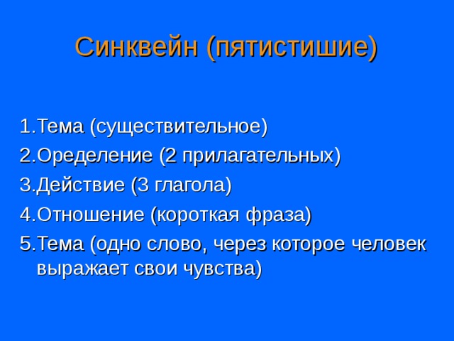 Синквейн (пятистишие) 1.Тема (существительное) 2.Оределение (2 прилагательных) 3.Действие (3 глагола) 4.Отношение (короткая фраза) 5.Тема (одно слово, через которое человек выражает свои чувства)