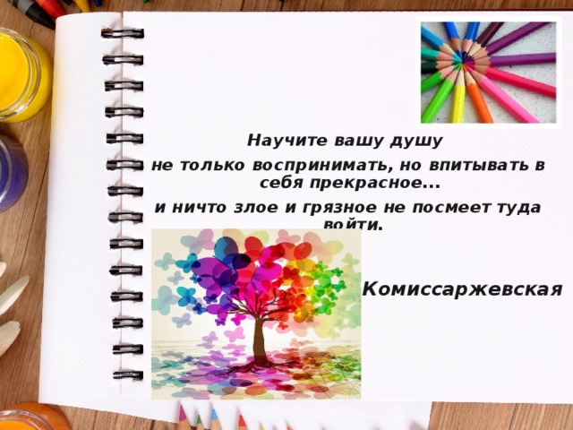  Научите вашу душу не только воспринимать, но впитывать в себя прекрасное... и ничто злое и грязное не посмеет туда войти.    В.Ф.Комиссаржевская  