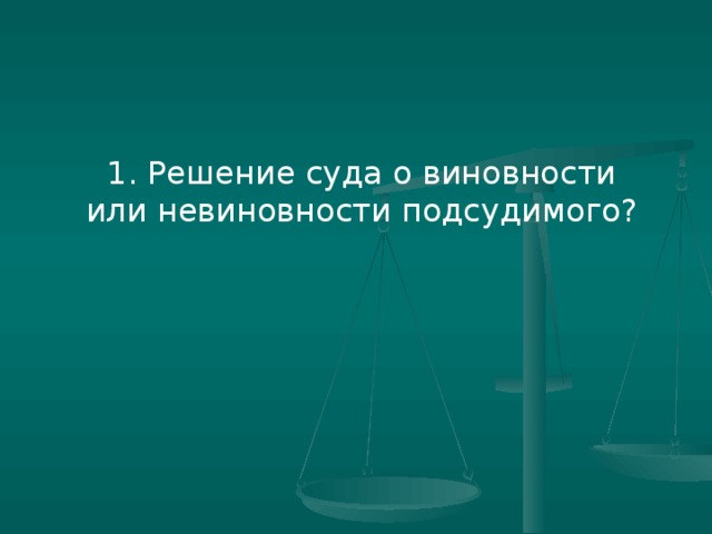 1. Решение суда о виновности или невиновности подсудимого?