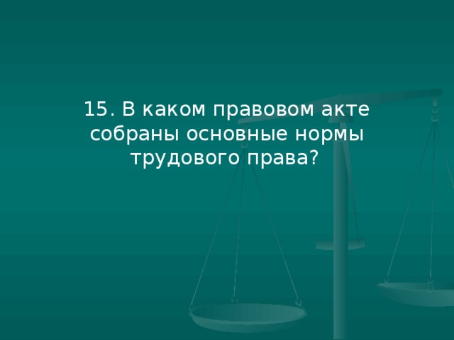 15. В каком правовом акте собраны основные нормы трудового права?