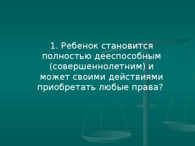 1. Ребенок становится полностью дееспособным (совершеннолетним) и может своими действиями приобретать любые права?