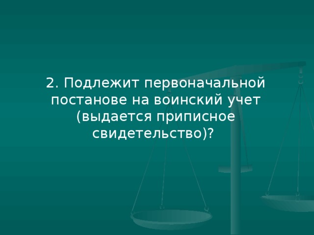 2. Подлежит первоначальной постанове на воинский учет (выдается приписное свидетельство)?