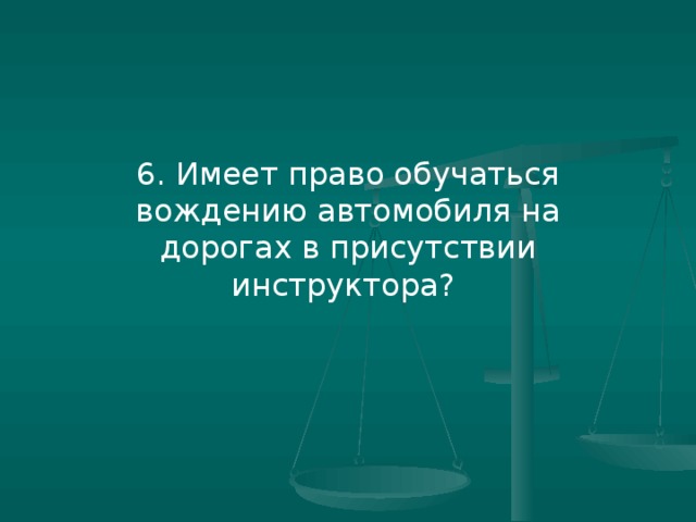 6. Имеет право обучаться вождению автомобиля на дорогах в присутствии инструктора?