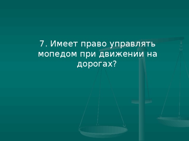 7. Имеет право управлять мопедом при движении на дорогах?