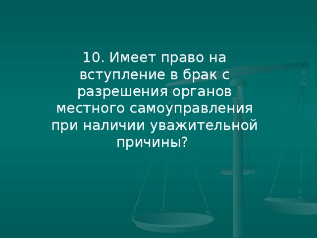 10. Имеет право на вступление в брак с разрешения органов местного самоуправления при наличии уважительной причины?