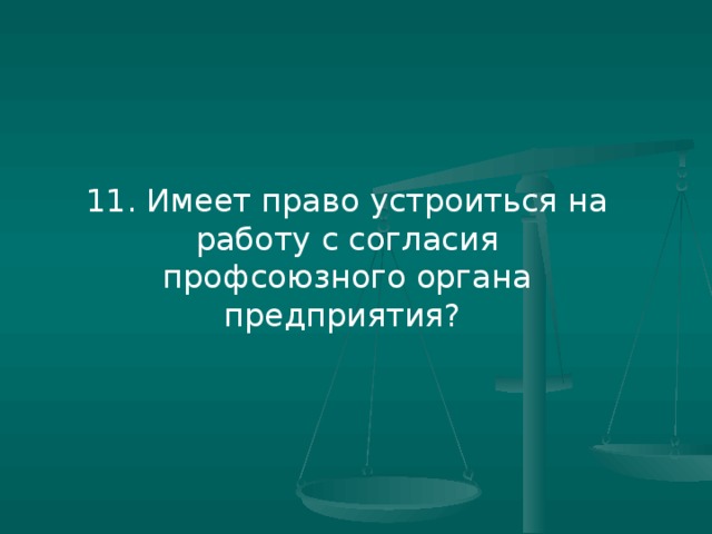 11. Имеет право устроиться на работу с согласия профсоюзного органа предприятия?