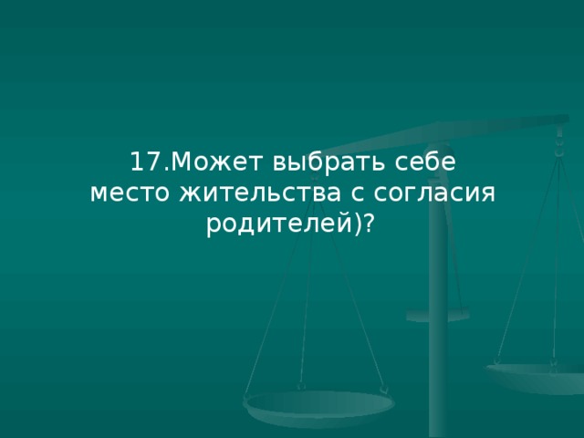 17.Может выбрать себе место жительства с согласия родителей)?
