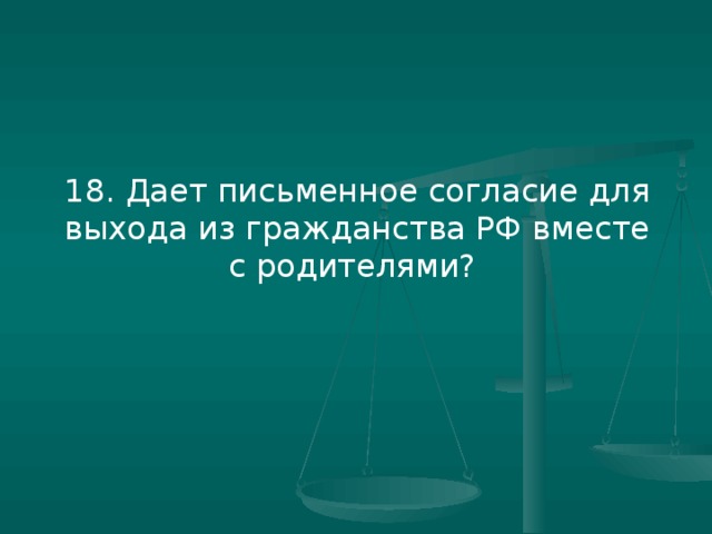 18. Дает письменное согласие для выхода из гражданства РФ вместе с родителями?
