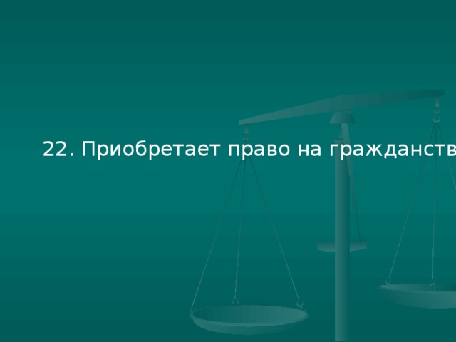22. Приобретает право на гражданство?