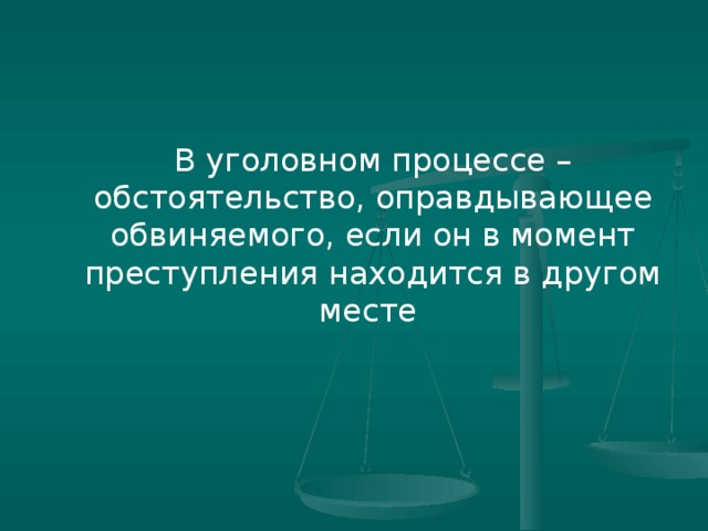 В уголовном процессе – обстоятельство, оправдывающее обвиняемого, если он в момент преступления находится в другом месте