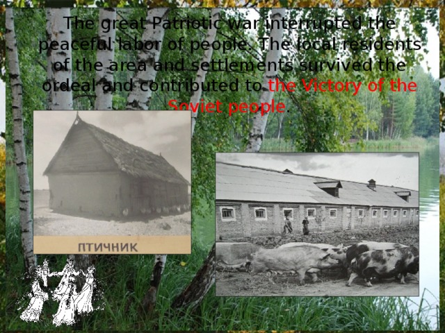 The great Patriotic war interrupted the peaceful labor of people. The local residents of the area and settlements survived the ordeal and contributed to the Victory of the Soviet people . 