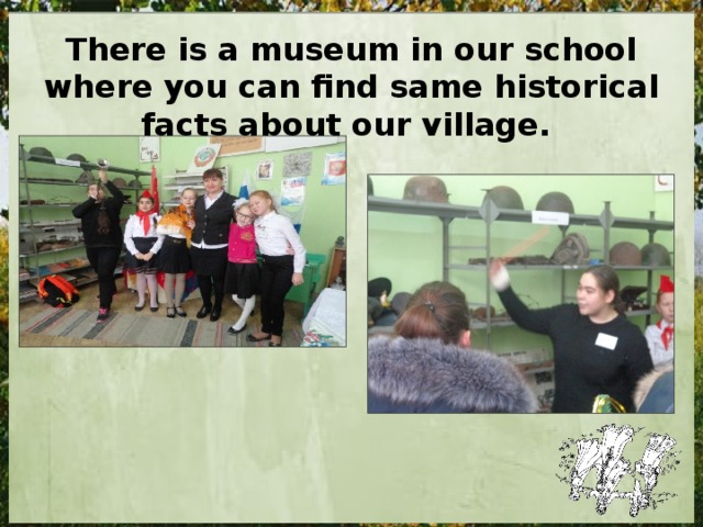 There is a museum in our school where you can find same historical facts about our village. 