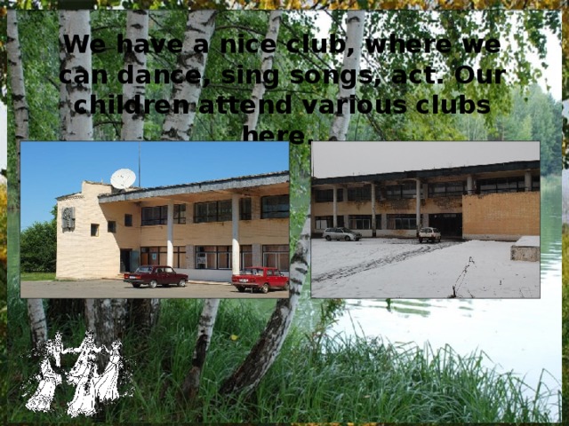 We have a nice club, where we can dance, sing songs, act. Our children attend various clubs here. 