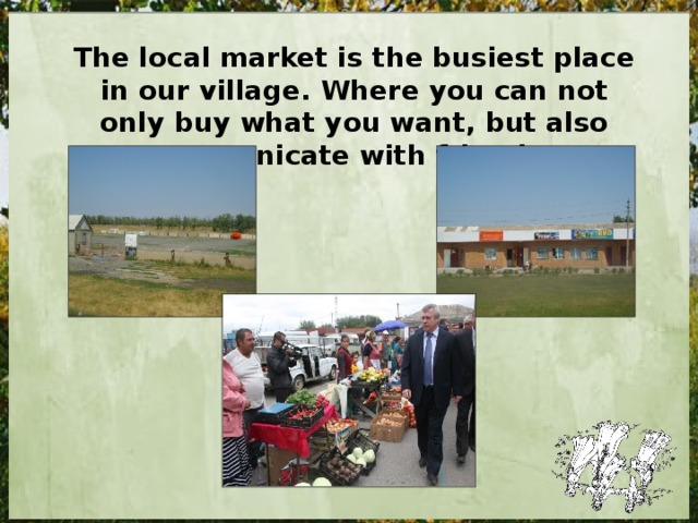 The local market is the busiest place in our village. Where you can not only buy what you want, but also communicate with friends. 