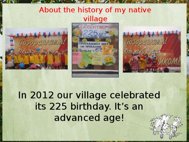 About the history of my native village In 2012 our village celebrated its 225 birthday. It ’ s an advanced age! 