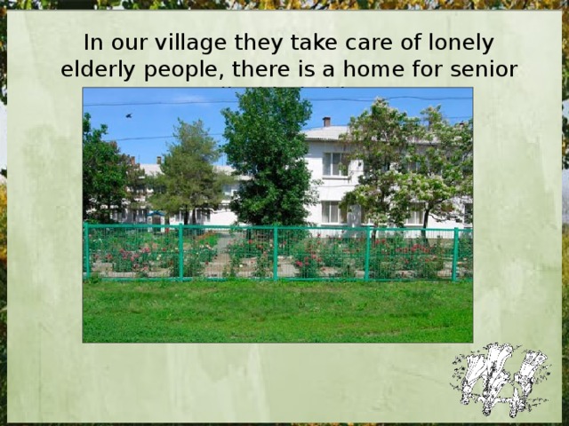 In our village they take care of lonely elderly people, there is a home for senior or disabled citizens 