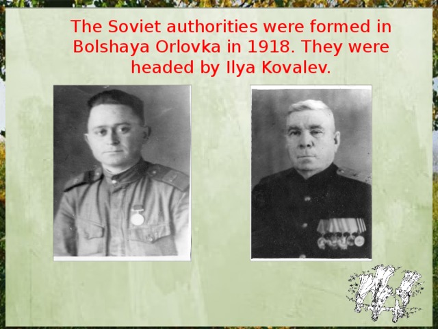 The Soviet authorities were formed in Bolshaya Orlovka in 1918. They were headed by Ilya Kovalev. 