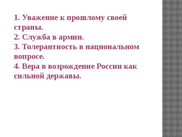 1. Уважение к прошлому своей страны. 2. Служба в армии. 3. Толерантность в национальном вопросе. 4. Вера в возрождение России как сильной державы.