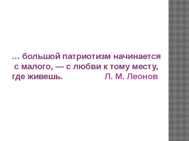 … большой патриотизм начинается с малого, — с любви к тому месту, где живешь.  Л. М. Леонов